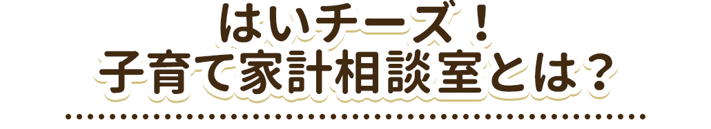 はいチーズ！子育て家計相談室とは