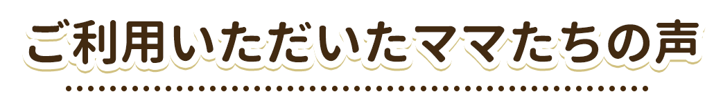 ご利用いただいたママたちの声